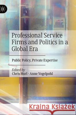 Professional Service Firms and Politics in a Global Era: Public Policy, Private Expertise Chris Hurl Anne Vogelpohl 9783030721275 Palgrave MacMillan
