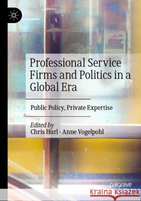 Professional Service Firms and Politics in a Global Era: Public Policy, Private Expertise Hurl, Chris 9783030721305