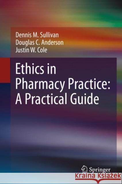 Ethics in Pharmacy Practice: A Practical Guide Dennis M. Sullivan Douglas C. Anderson Justin W. Cole 9783030721688