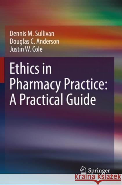Ethics in Pharmacy Practice: A Practical Guide Dennis M. Sullivan, Douglas C. Anderson, Justin W. Cole 9783030721718