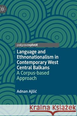 Language and Ethnonationalism in Contemporary West Central Balkans: A Corpus-Based Approach Adnan Ajsic 9783030721763 Palgrave MacMillan