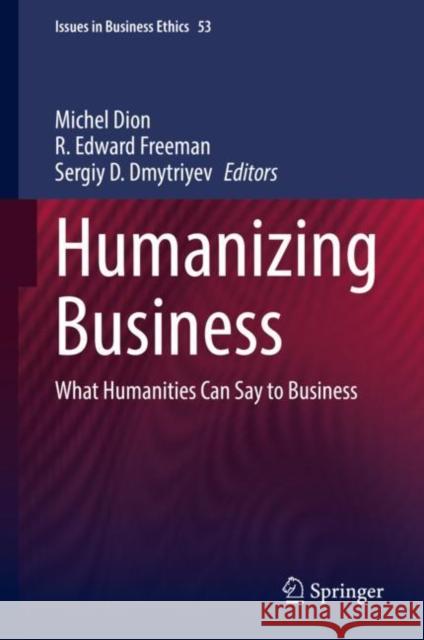 Humanizing Business: What Humanities Can Say to Business Michel Dion R. Edward Freeman Sergiy Dmytriyev 9783030722036 Springer