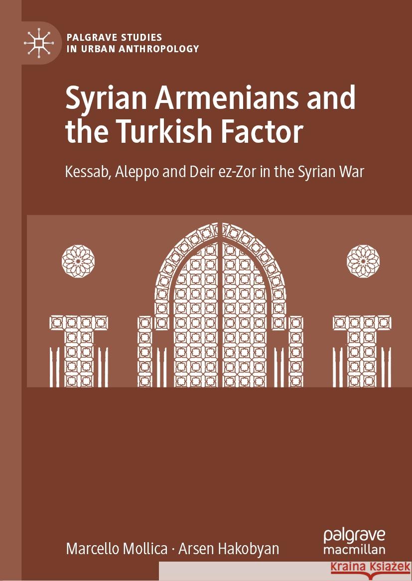 Syrian Armenians and the Turkish Factor: Kessab, Aleppo and Deir Ez-Zor in the Syrian War Marcello Mollica Arsen Hakobyan 9783030723187 Palgrave MacMillan