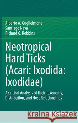 Neotropical Hard Ticks (Acari: Ixodida: Ixodidae): A Critical Analysis of Their Taxonomy, Distribution, and Host Relationships Alberto A. Guglielmone Santiago Nava Richard G. Robbins 9783030723521