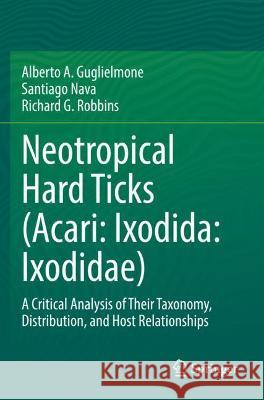 Neotropical Hard Ticks (Acari: Ixodida: Ixodidae): A Critical Analysis of Their Taxonomy, Distribution, and Host Relationships Guglielmone, Alberto A. 9783030723552