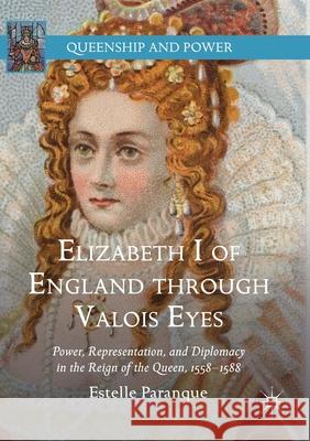 Elizabeth I of England Through Valois Eyes: Power, Representation, and Diplomacy in the Reign of the Queen, 1558-1588 Estelle Paranque 9783030724351 Palgrave MacMillan