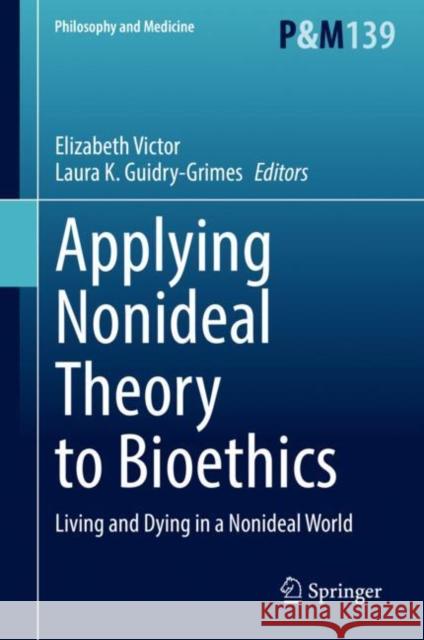 Applying Nonideal Theory to Bioethics: Living and Dying in a Nonideal World Elizabeth Victor Laura K. Guidry-Grimes 9783030725020 Springer