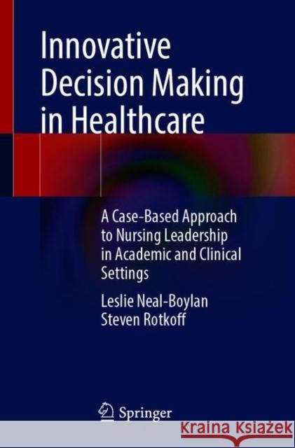 Innovative Decision Making in Healthcare: A Case-Based Approach to Nursing Leadership in Academic and Clinical Settings Leslie Neal-Boylan Steven Rotkoff 9783030726478 Springer