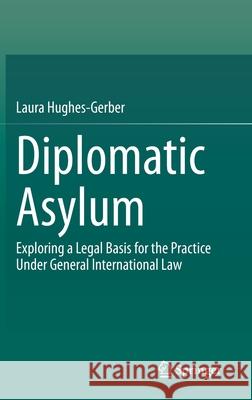 Diplomatic Asylum: Exploring a Legal Basis for the Practice Under General International Law Laura Hughes-Gerber 9783030730451 Springer