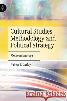 Cultural Studies Methodology and Political Strategy: Metaconjuncture Robert F. Carley 9783030732110 Palgrave MacMillan