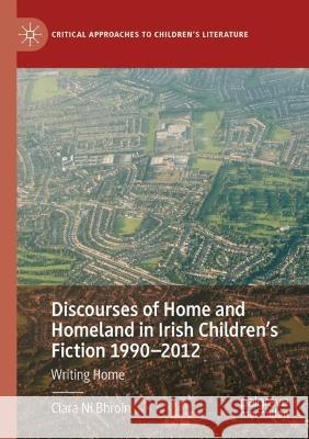 Discourses of Home and Homeland in Irish Children's Fiction 1990-2012: Writing Home Ní Bhroin, Ciara 9783030733971 Springer International Publishing