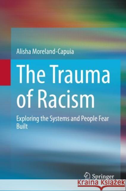 The Trauma of Racism: Exploring the Systems and People Fear Built Alisha Moreland-Capuia 9783030734350 Springer Nature Switzerland AG