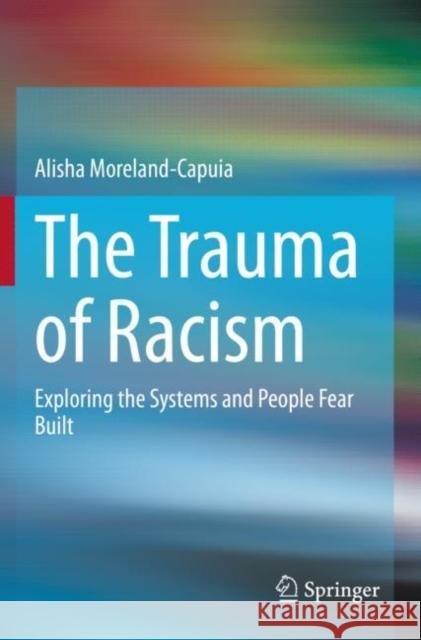 The Trauma of Racism: Exploring the Systems and People Fear Built Moreland-Capuia, Alisha 9783030734381 Springer International Publishing