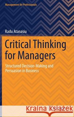 Critical Thinking for Managers: Structured Decision-Making and Persuasion in Business Radu Atanasiu 9783030735999 Springer