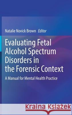 Evaluating Fetal Alcohol Spectrum Disorders in the Forensic Context: A Manual for Mental Health Practice Natalie Novick Brown 9783030736279