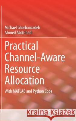 Practical Channel-Aware Resource Allocation: With MATLAB and Python Code Michael Ghorbanzadeh Ahmed Abdelhadi 9783030736316