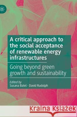 A Critical Approach to the Social Acceptance of Renewable Energy Infrastructures: Going Beyond Green Growth and Sustainability Susana Batel David Rudolph 9783030736989