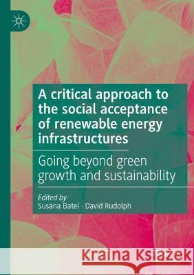 A Critical Approach to the Social Acceptance of Renewable Energy Infrastructures: Going Beyond Green Growth and Sustainability Batel, Susana 9783030737016