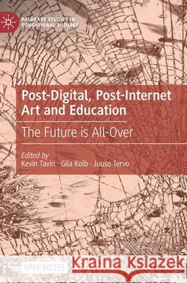 Post-Digital, Post-Internet Art and Education: The Future Is All-Over Kevin Tavin Gila Kolb Juuso Tervo 9783030737696