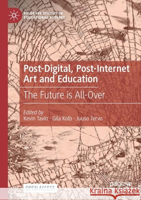 Post-Digital, Post-Internet Art and Education: The Future Is All-Over Kevin Tavin Gila Kolb Juuso Tervo 9783030737726