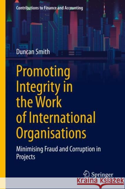 Promoting Integrity in the Work of International Organisations: Minimising Fraud and Corruption in Projects Smith, Duncan 9783030739157