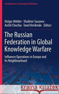 The Russian Federation in Global Knowledge Warfare: Influence Operations in Europe and Its Neighbourhood M Vladimir Sazonov Archil Chochia 9783030739546 Springer