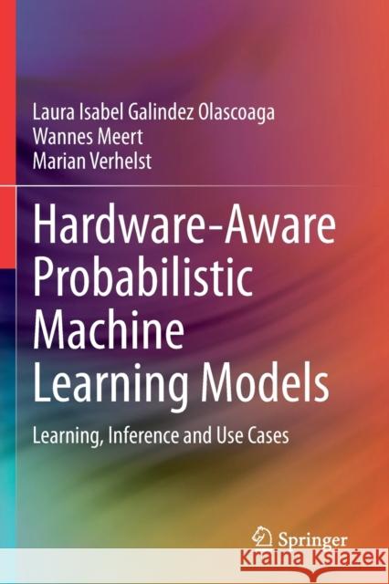 Hardware-Aware Probabilistic Machine Learning Models: Learning, Inference and Use Cases Galindez Olascoaga, Laura Isabel 9783030740443 Springer International Publishing