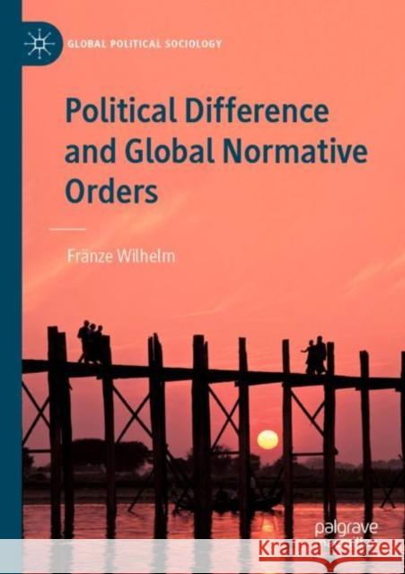 Political Difference and Global Normative Orders Wilhelm, Fränze 9783030740719 Springer International Publishing