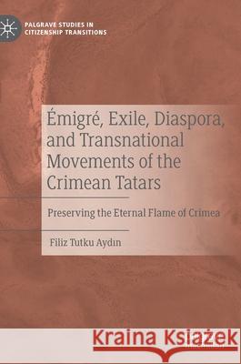 Émigré, Exile, Diaspora, and Transnational Movements of the Crimean Tatars: Preserving the Eternal Flame of Crimea Aydın, Filiz Tutku 9783030741235 Palgrave MacMillan