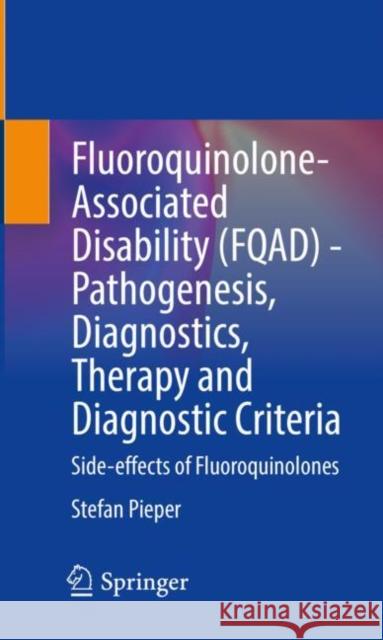 Fluoroquinolone-Associated Disability (Fqad) - Pathogenesis, Diagnostics, Therapy and Diagnostic Criteria: Side-Effects of Fluoroquinolones Stefan Pieper 9783030741723 Springer