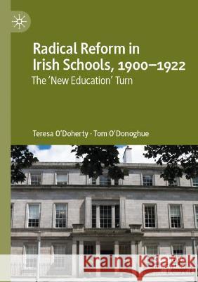Radical Reform in Irish Schools, 1900-1922: The 'New Education' Turn Teresa O'Doherty Tom O'Donoghue  9783030742843 Springer Nature Switzerland AG