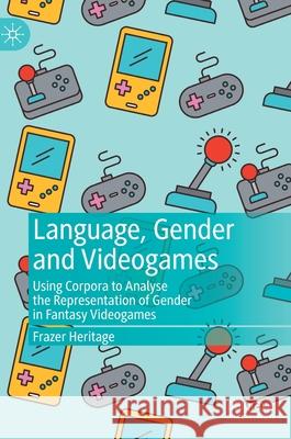 Language, Gender and Videogames: Using Corpora to Analyse the Representation of Gender in Fantasy Videogames Heritage, Frazer 9783030743970 Palgrave MacMillan