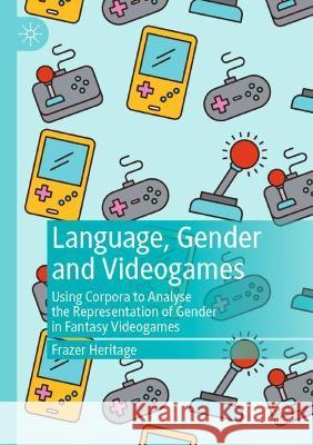 Language, Gender and Videogames: Using Corpora to Analyse the Representation of Gender in Fantasy Videogames Heritage, Frazer 9783030744007 Springer International Publishing
