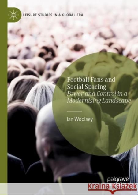 Football Fans and Social Spacing: Power and Control in a Modernising Landscape Woolsey, Ian 9783030745349 Springer International Publishing