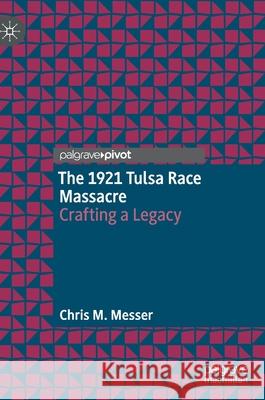 The 1921 Tulsa Race Massacre: Crafting a Legacy Chris M. Messer 9783030746780 Palgrave MacMillan