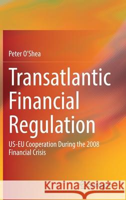 Transatlantic Financial Regulation: Us-Eu Cooperation During the 2008 Financial Crisis Peter O'Shea 9783030748548 Springer