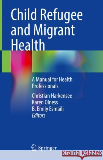 Child Refugee and Migrant Health: A Manual for Health Professionals Christian Harkensee Karen Olness B. Emily Esmaili 9783030749057 Springer