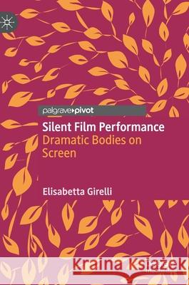 Silent Film Performance: Dramatic Bodies on Screen Elisabetta Girelli 9783030751029 Palgrave Pivot