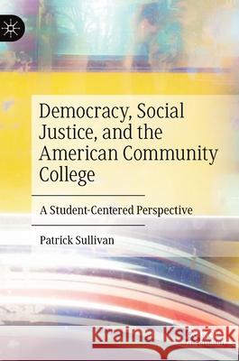Democracy, Social Justice, and the American Community College: A Student-Centered Perspective Patrick Sullivan 9783030755591