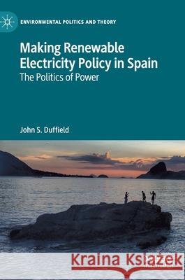 Making Renewable Electricity Policy in Spain: The Politics of Power John S. Duffield 9783030756406