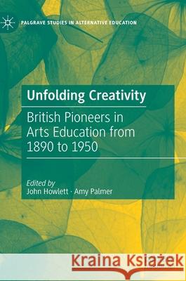 Unfolding Creativity: British Pioneers in Arts Education from 1890 to 1950 John Howlett Amy Palmer 9783030757373 Palgrave MacMillan