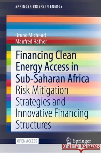 Financing Clean Energy Access in Sub-Saharan Africa: Risk Mitigation Strategies and Innovative Financing Structures Bruno Michoud Manfred Hafner 9783030758288