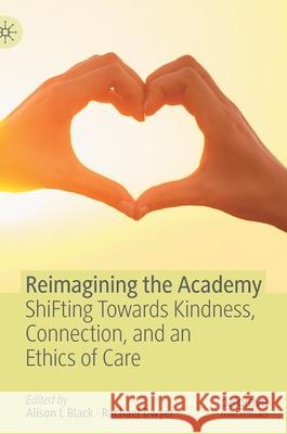 Reimagining the Academy: Shifting Towards Kindness, Connection, and an Ethics of Care Alison L. Black Rachael Dwyer 9783030758585