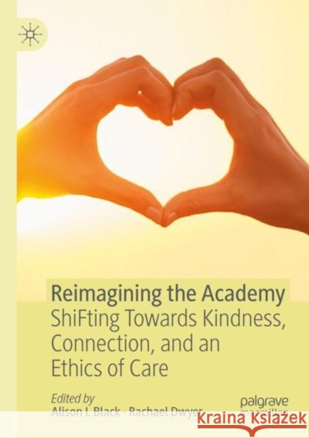 Reimagining the Academy: ShiFting Towards Kindness, Connection, and an Ethics of Care Alison L. Black Rachael Dwyer 9783030758615