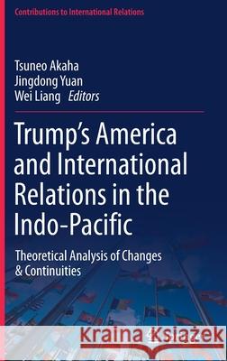 Trump's America and International Relations in the Indo-Pacific: Theoretical Analysis of Changes & Continuities Tsuneo Akaha Jingdong Yuan Wei Liang 9783030759247