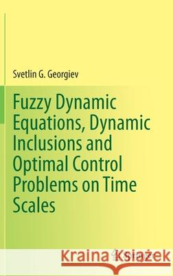 Fuzzy Dynamic Equations, Dynamic Inclusions, and Optimal Control Problems on Time Scales Svetlin Georgiev 9783030761318 Springer