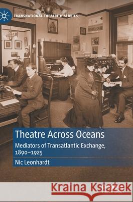 Theatre Across Oceans: Mediators of Transatlantic Exchange, 1890-1925 Nic Leonhardt 9783030763541