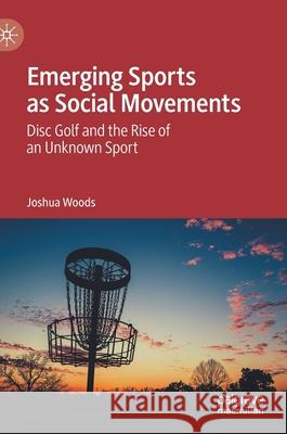 Emerging Sports as Social Movements: Disc Golf and the Rise of an Unknown Sport Joshua Woods 9783030764562 Palgrave MacMillan