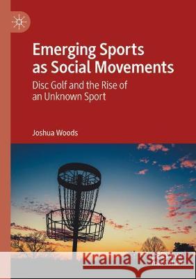 Emerging Sports as Social Movements: Disc Golf and the Rise of an Unknown Sport Woods, Joshua 9783030764593