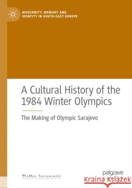 A Cultural History of the 1984 Winter Olympics: The Making of Olympic Sarajevo Jovanovic, Zlatko 9783030766009